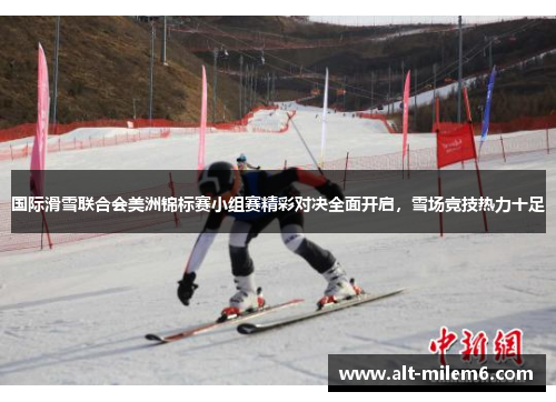 国际滑雪联合会美洲锦标赛小组赛精彩对决全面开启，雪场竞技热力十足