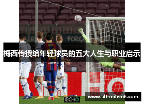 梅西传授给年轻球员的五大人生与职业启示