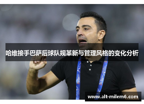 哈维接手巴萨后球队规革新与管理风格的变化分析