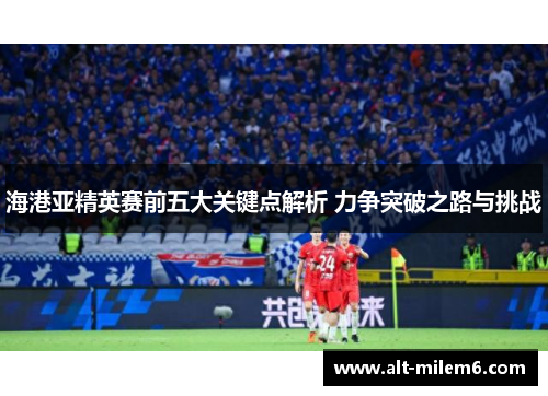 海港亚精英赛前五大关键点解析 力争突破之路与挑战