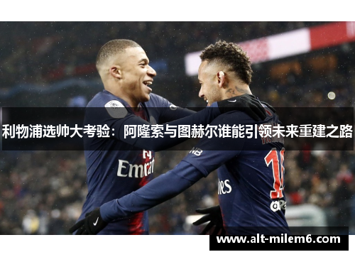 利物浦选帅大考验：阿隆索与图赫尔谁能引领未来重建之路