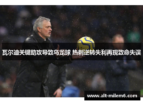 瓦尔迪关键助攻导致乌龙球 热刺逆转失利再现致命失误
