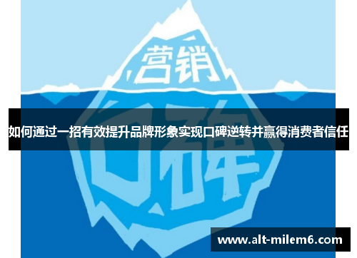 如何通过一招有效提升品牌形象实现口碑逆转并赢得消费者信任