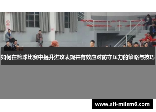 如何在篮球比赛中提升进攻表现并有效应对防守压力的策略与技巧