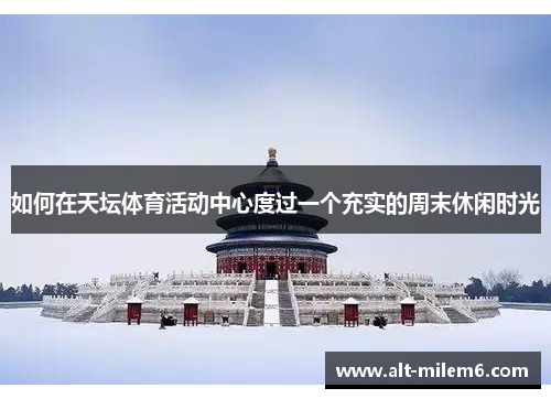 如何在天坛体育活动中心度过一个充实的周末休闲时光