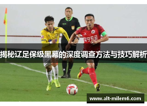 揭秘辽足保级黑幕的深度调查方法与技巧解析