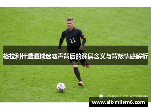 格拉利什遭遇球迷嘘声背后的深层含义与背叛情感解析