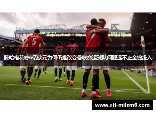 滕哈格花费6亿欧元为何仍难改变曼联命运球队问题远不止金钱投入