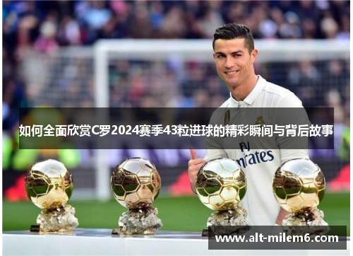 如何全面欣赏C罗2024赛季43粒进球的精彩瞬间与背后故事