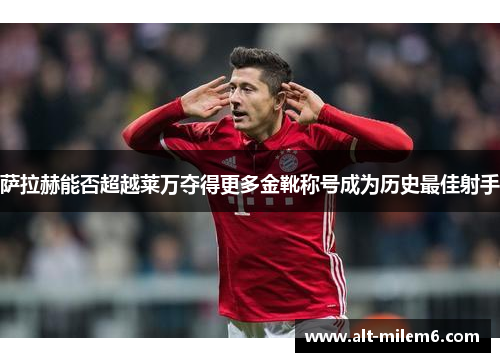 萨拉赫能否超越莱万夺得更多金靴称号成为历史最佳射手