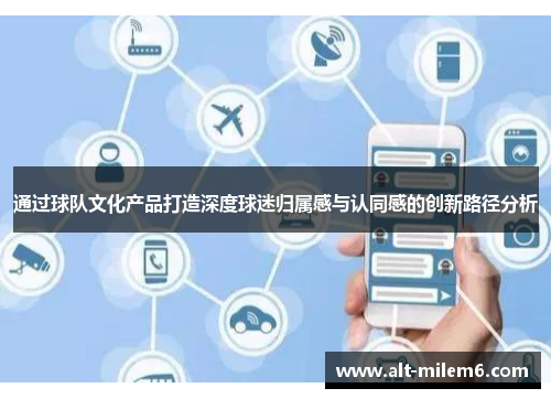 通过球队文化产品打造深度球迷归属感与认同感的创新路径分析