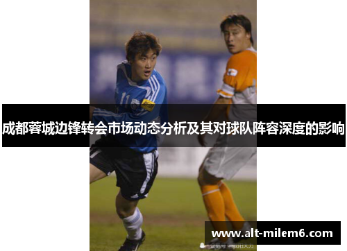 成都蓉城边锋转会市场动态分析及其对球队阵容深度的影响