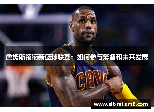 詹姆斯领衔新篮球联赛：如何参与筹备和未来发展