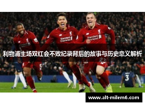 利物浦主场双红会不败纪录背后的故事与历史意义解析