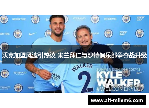 沃克加盟风波引热议 米兰拜仁与沙特俱乐部争夺战升级