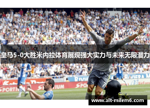 皇马5-0大胜米内拉体育展现强大实力与未来无限潜力
