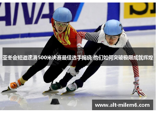亚冬会短道速滑500米决赛最佳选手揭晓 他们如何突破极限成就辉煌