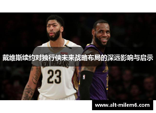 戴维斯续约对独行侠未来战略布局的深远影响与启示