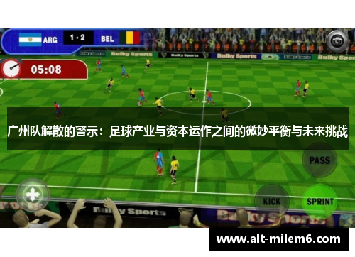 广州队解散的警示：足球产业与资本运作之间的微妙平衡与未来挑战