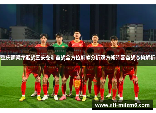 重庆铜梁龙迎战国安冬训首战全方位前瞻分析双方新阵容备战态势解析