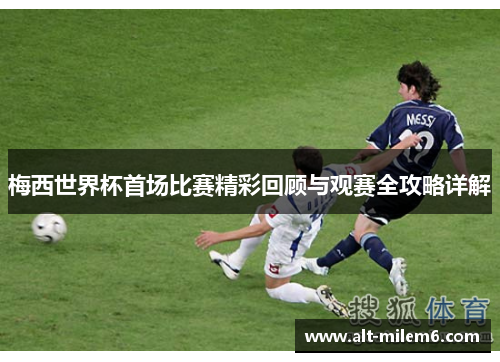 梅西世界杯首场比赛精彩回顾与观赛全攻略详解