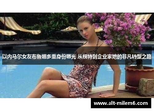 以内马尔女友布鲁娜多重身份曝光 从模特到企业家她的非凡转型之路