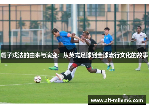 帽子戏法的由来与演变：从英式足球到全球流行文化的故事