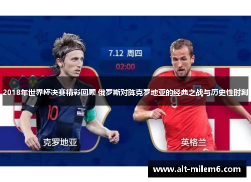 2018年世界杯决赛精彩回顾 俄罗斯对阵克罗地亚的经典之战与历史性时刻