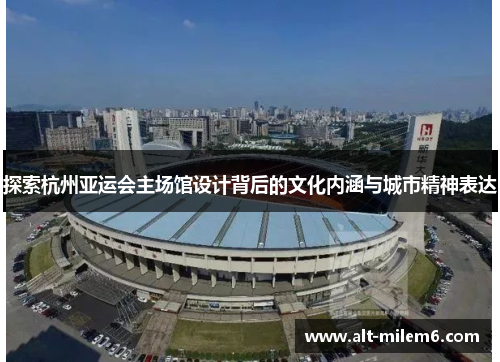 探索杭州亚运会主场馆设计背后的文化内涵与城市精神表达