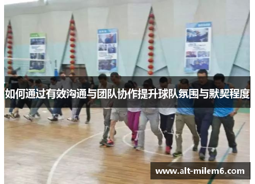 如何通过有效沟通与团队协作提升球队氛围与默契程度