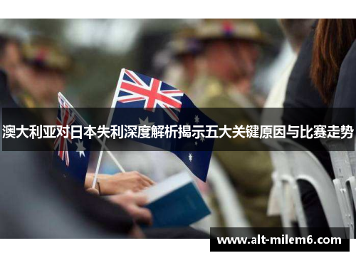 澳大利亚对日本失利深度解析揭示五大关键原因与比赛走势