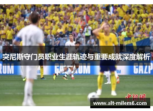 突尼斯守门员职业生涯轨迹与重要成就深度解析