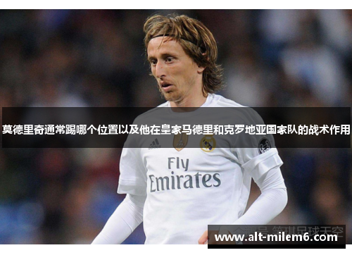 莫德里奇通常踢哪个位置以及他在皇家马德里和克罗地亚国家队的战术作用