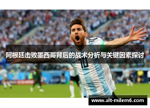 阿根廷击败墨西哥背后的战术分析与关键因素探讨