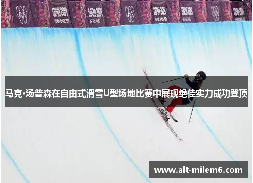 马克·汤普森在自由式滑雪U型场地比赛中展现绝佳实力成功登顶