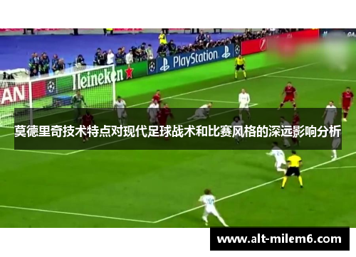 莫德里奇技术特点对现代足球战术和比赛风格的深远影响分析 莫德里奇技术特点对现代足球战术和比赛风格的深远影响分析
