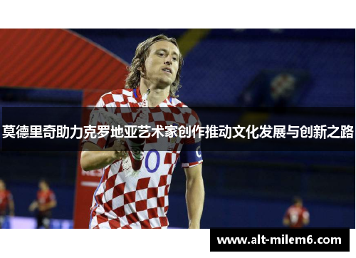 莫德里奇助力克罗地亚艺术家创作推动文化发展与创新之路 莫德里奇助力克罗地亚艺术家创作推动文化发展与创新之路
