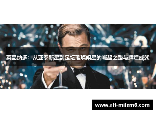 莱昂纳多：从亚泰新星到足坛璀璨明星的崛起之路与辉煌成就
