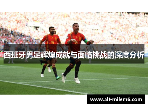 西班牙男足辉煌成就与面临挑战的深度分析