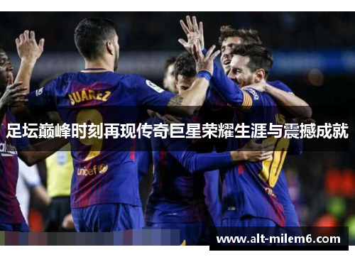足坛巅峰时刻再现传奇巨星荣耀生涯与震撼成就