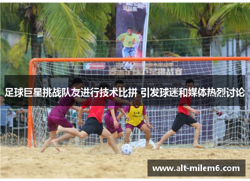 足球巨星挑战队友进行技术比拼 引发球迷和媒体热烈讨论 足球巨星挑战队友进行技术比拼 引发球迷和媒体热烈讨论