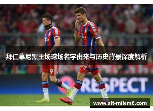 拜仁慕尼黑主场球场名字由来与历史背景深度解析