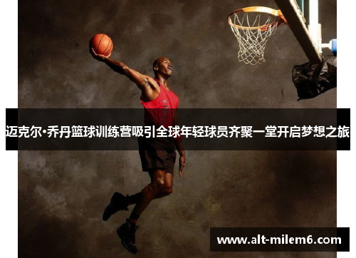迈克尔·乔丹篮球训练营吸引全球年轻球员齐聚一堂开启梦想之旅 迈克尔·乔丹篮球训练营吸引全球年轻球员齐聚一堂开启梦想之旅