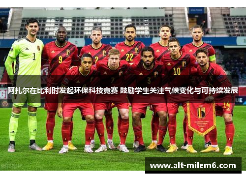 阿扎尔在比利时发起环保科技竞赛 鼓励学生关注气候变化与可持续发展 阿扎尔在比利时发起环保科技竞赛 鼓励学生关注气候变化与可持续发展