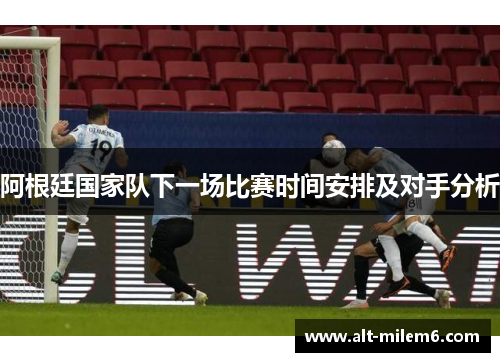 阿根廷国家队下一场比赛时间安排及对手分析