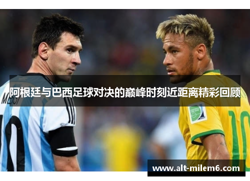 阿根廷与巴西足球对决的巅峰时刻近距离精彩回顾 阿根廷与巴西足球对决的巅峰时刻近距离精彩回顾