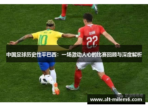 中国足球历史性平巴西:一场激动人心的比赛回顾与深度解析 中国足球历史性平巴西:一场激动人心的比赛回顾与深度解析