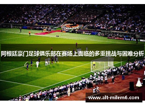 阿根廷豪门足球俱乐部在赛场上面临的多重挑战与困难分析 阿根廷豪门足球俱乐部在赛场上面临的多重挑战与困难分析
