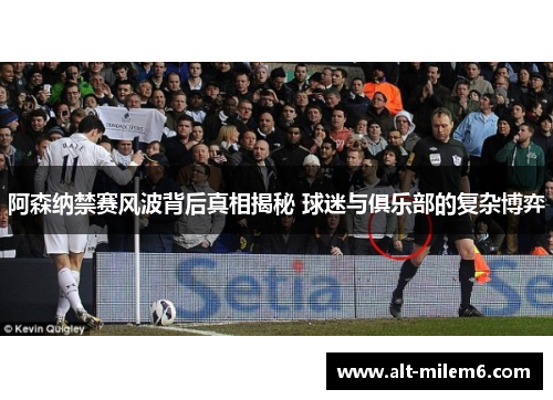 阿森纳禁赛风波背后真相揭秘 球迷与俱乐部的复杂博弈 阿森纳禁赛风波背后真相揭秘 球迷与俱乐部的复杂博弈