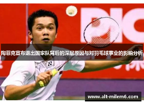 陶菲克宣布退出国家队背后的深层原因与对羽毛球事业的影响分析 陶菲克宣布退出国家队背后的深层原因与对羽毛球事业的影响分析